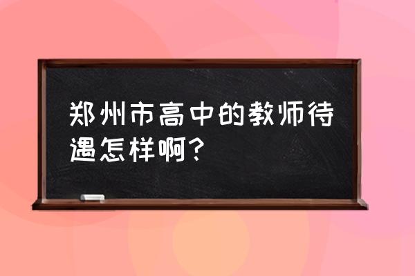 郑州106中学教师待遇 郑州市高中的教师待遇怎样啊？