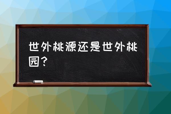 世外桃园还是世外桃源 世外桃源还是世外桃园？