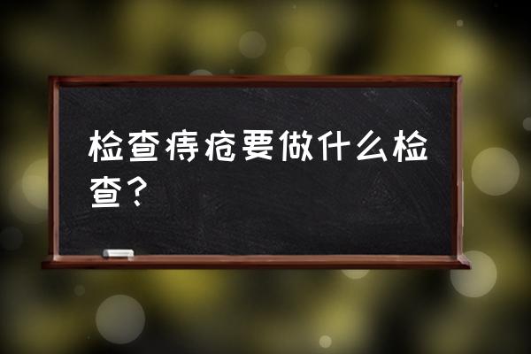 痔疮检查需要做啥检查 检查痔疮要做什么检查？