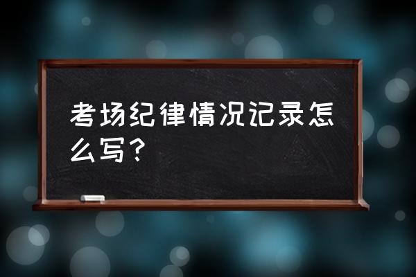 考场纪律怎么写 考场纪律情况记录怎么写？