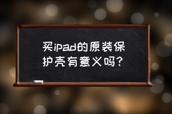 ipad保护壳原装 买ipad的原装保护壳有意义吗？