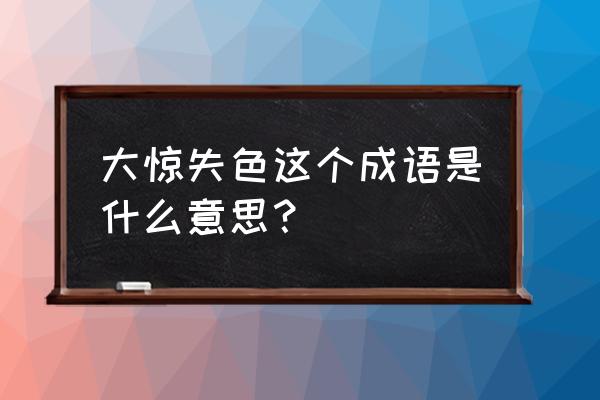 大惊失色怎么理解 大惊失色这个成语是什么意思？