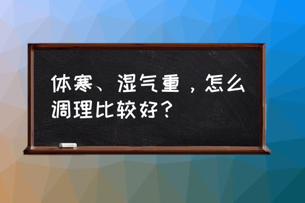 体内寒大湿气重怎么办 体寒、湿气重，怎么调理比较好？