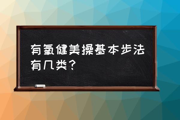 有氧健美操动作 有氧健美操基本步法有几类？