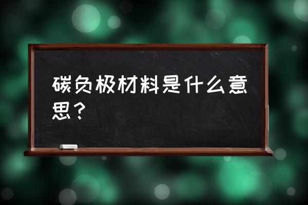 锂离子电池碳负极材料 碳负极材料是什么意思？