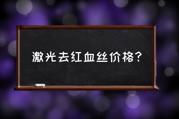 激光去除红血丝的价位 激光去红血丝价格？