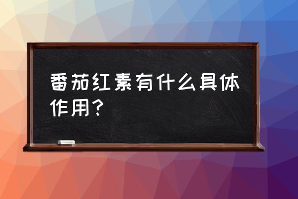 天然番茄红素的功效 番茄红素有什么具体作用？