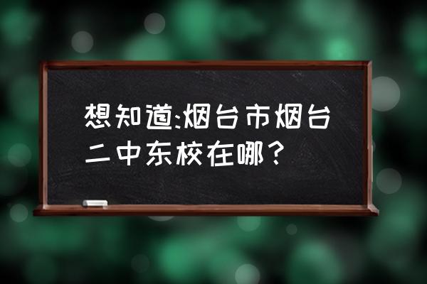 烟台二中东校学区 想知道:烟台市烟台二中东校在哪？