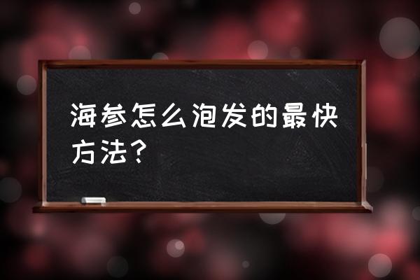 海参如何泡发效果最好 海参怎么泡发的最快方法？