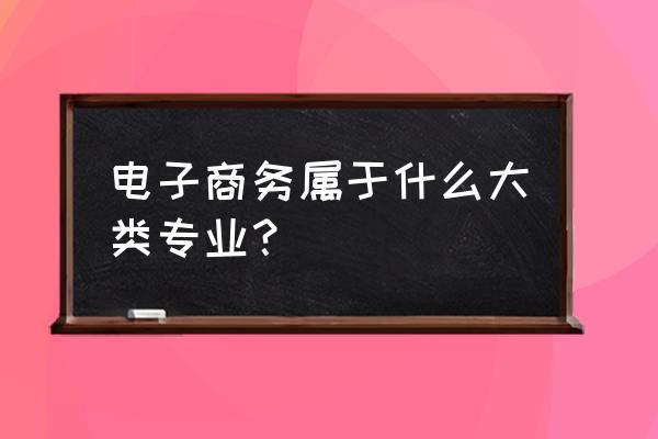 电子商务属于第几大类 电子商务属于什么大类专业？