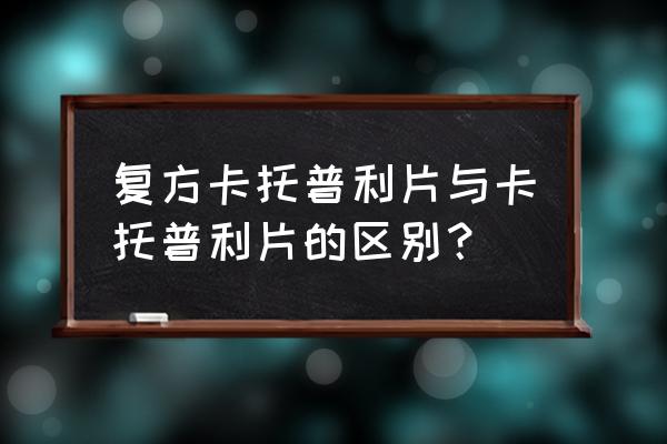 开富特复方卡托普利片 复方卡托普利片与卡托普利片的区别？