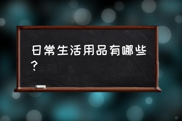 生活用品有哪些东西 日常生活用品有哪些？