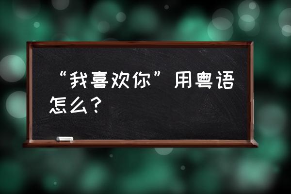 我喜欢你的粤语 “我喜欢你”用粤语怎么？