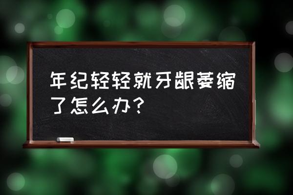 年轻人牙龈萎缩怎么办 年纪轻轻就牙龈萎缩了怎么办？