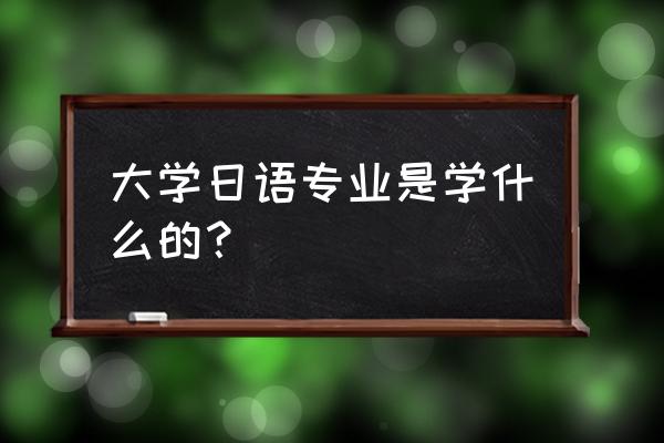 日语专业描述 大学日语专业是学什么的？