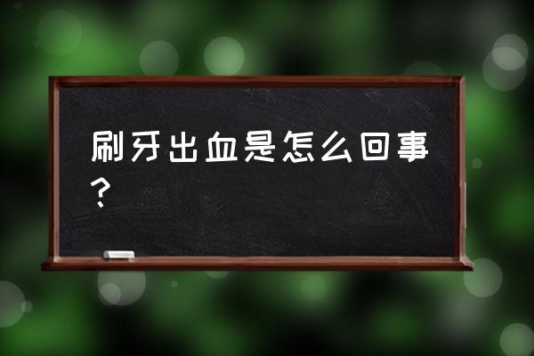 刷牙出血是怎么回事儿 刷牙出血是怎么回事？