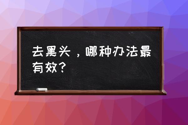 去除黑头的有效方法 去黑头，哪种办法最有效？