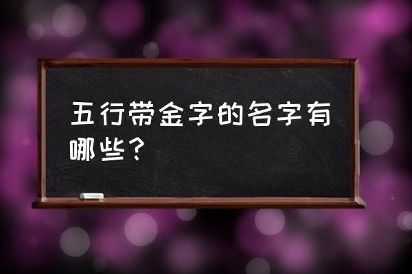 五行属金的字起名 五行带金字的名字有哪些？