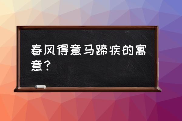 春风得意马蹄疾的寓意 春风得意马蹄疾的寓意？