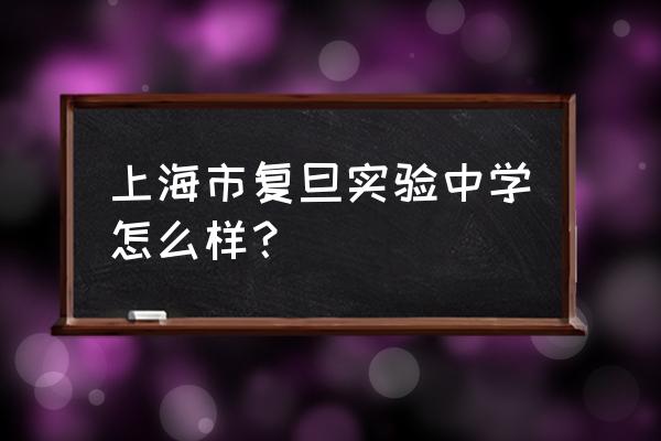 上海复旦实验中学 上海市复旦实验中学怎么样？