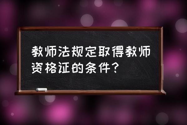 取得教师资格证的必要条件 教师法规定取得教师资格证的条件？