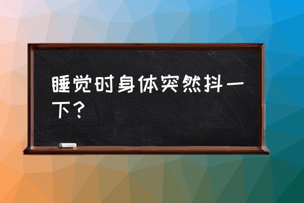 睡觉身体突然抖一下子 睡觉时身体突然抖一下？