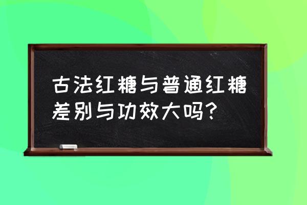 古方红糖真的有用吗 古法红糖与普通红糖差别与功效大吗？