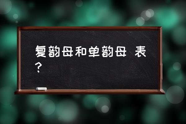 单复韵母表 复韵母和单韵母 表？