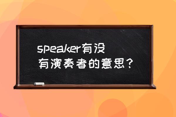 演讲者英文 speaker有没有演奏者的意思？