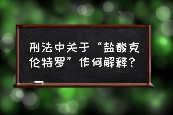 盐酸克伦特罗100片 刑法中关于“盐酸克伦特罗”作何解释？