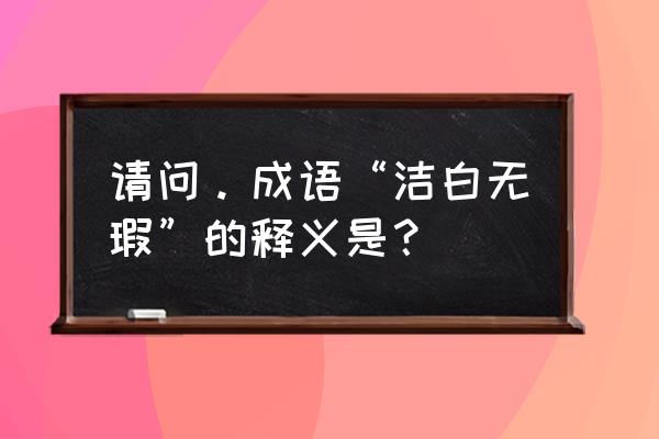 洁白无瑕的意思是什么呢 请问。成语“洁白无瑕”的释义是？