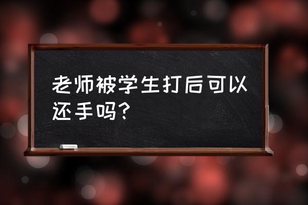 学生打老师老师能还手吗 老师被学生打后可以还手吗？