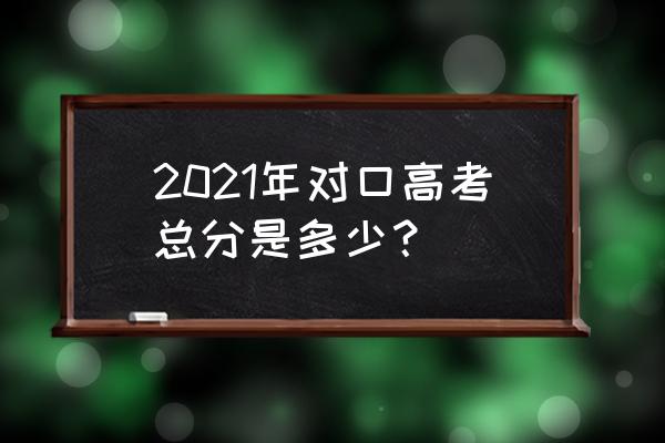 安徽对口高考总分多少 2021年对口高考总分是多少？