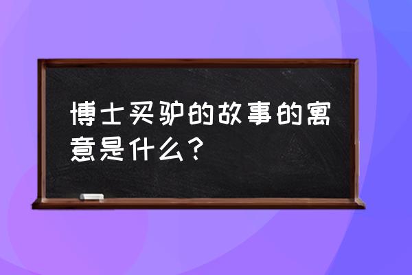 博士买驴的寓意 博士买驴的故事的寓意是什么？