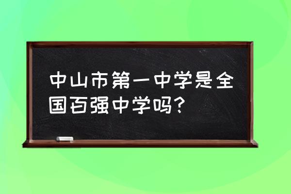 中山市第一中学排名 中山市第一中学是全国百强中学吗？