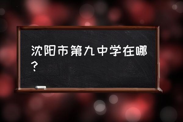 沈阳市第九中学地址 沈阳市第九中学在哪？