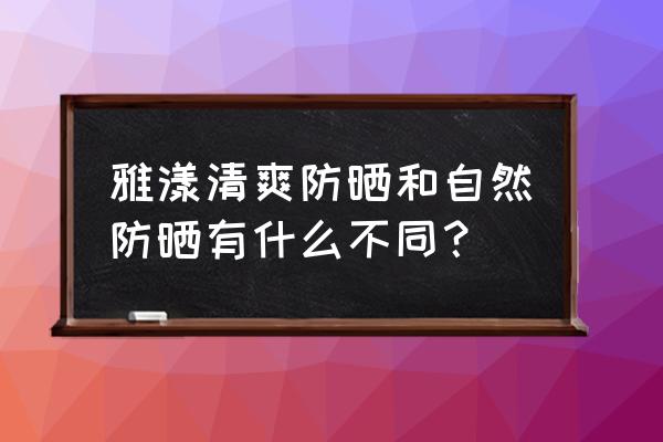 雅漾的防晒霜有几种 雅漾清爽防晒和自然防晒有什么不同？