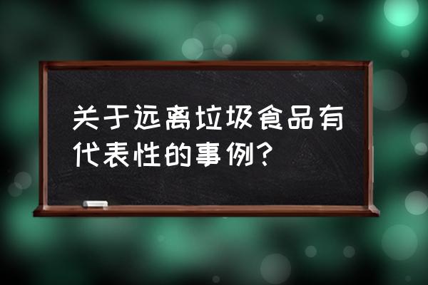 食品安全远离垃圾食品 关于远离垃圾食品有代表性的事例？