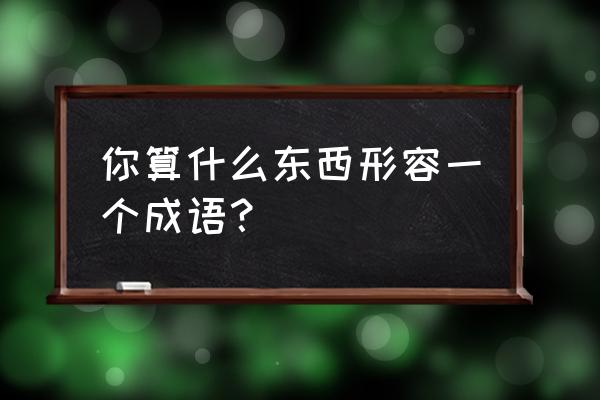 你算什么东西 你算什么东西形容一个成语？