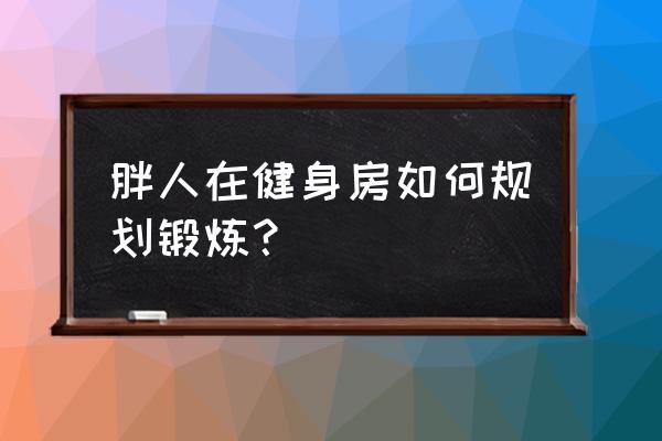 胖子健身房减肥计划 胖人在健身房如何规划锻炼？