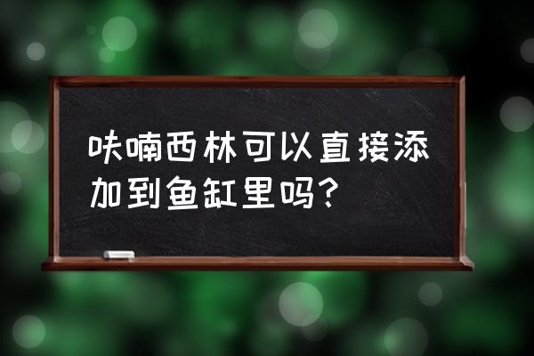 呋喃西林别名 呋喃西林可以直接添加到鱼缸里吗？