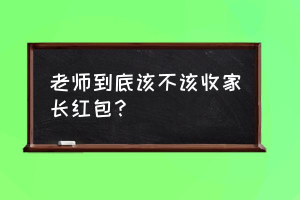 老师该不该收红包 老师到底该不该收家长红包？