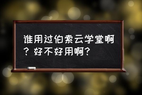 伯索云学堂好不好 谁用过伯索云学堂啊？好不好用啊？