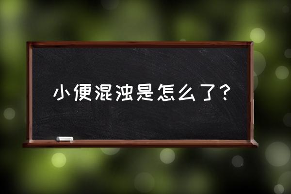 小便浑浊是什么前兆 小便混浊是怎么了？