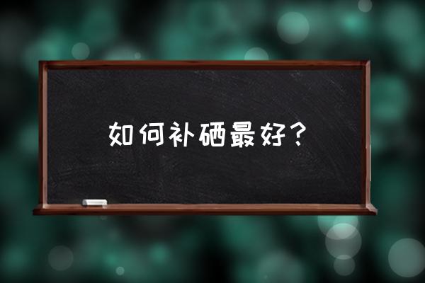 如何补硒最安全最有效 如何补硒最好？