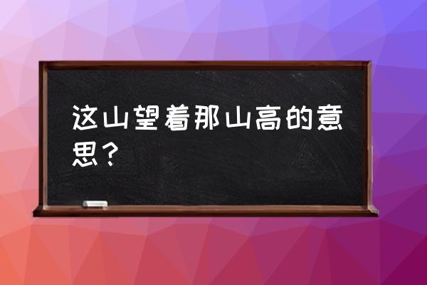 这山望着那山高是什么意思 这山望着那山高的意思？