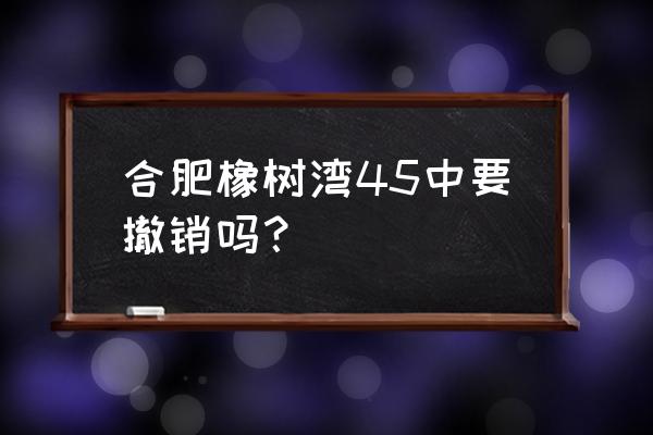 合肥华润橡树湾学区 合肥橡树湾45中要撤销吗？