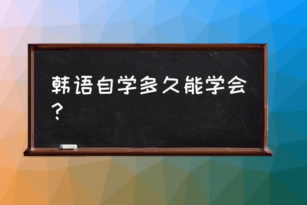 韩语自学一般学多久 韩语自学多久能学会？