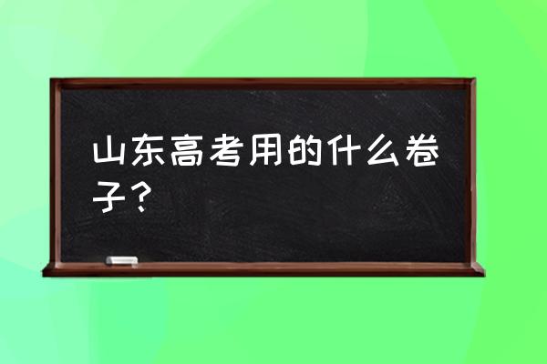 山东高考试卷类型 山东高考用的什么卷子？