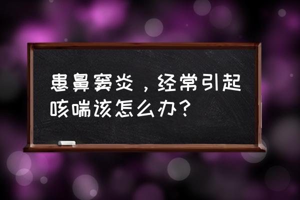 鼻窦炎口服液组成部分 患鼻窦炎，经常引起咳喘该怎么办？